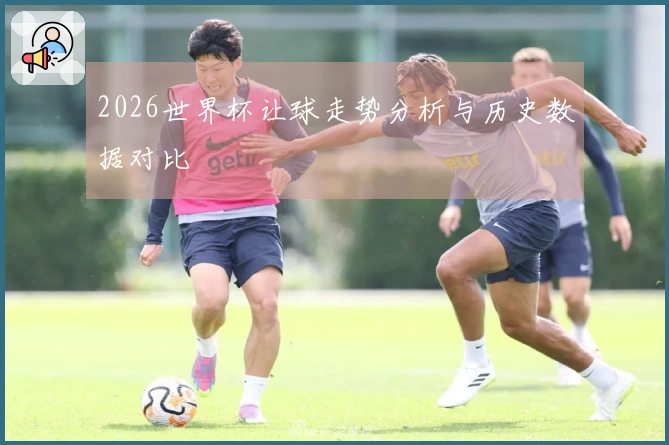 2026世界杯让球走势分析与历史数据对比