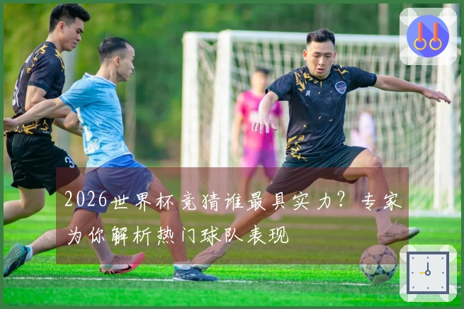 2026世界杯竞猜谁最具实力？专家为你解析热门球队表现