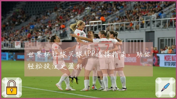 世界杯让球买球APP选择指南，助你轻松投注更盈利