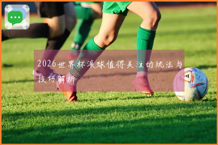 2026世界杯滚球值得关注的玩法与技巧解析