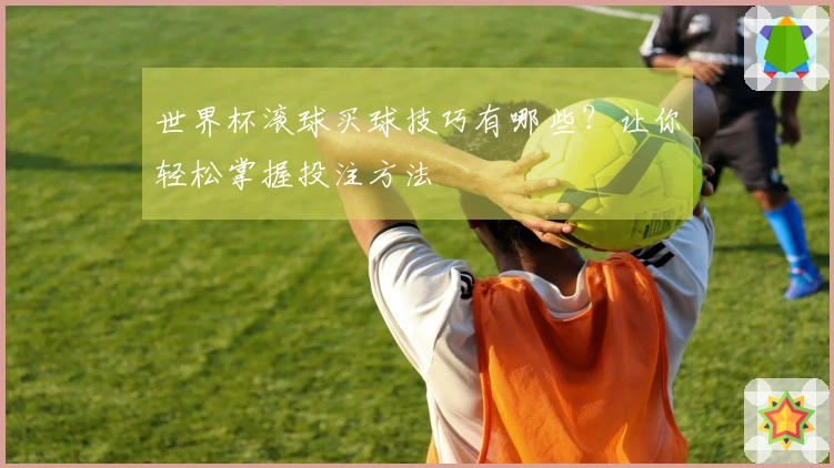 世界杯滚球买球技巧有哪些？让你轻松掌握投注方法