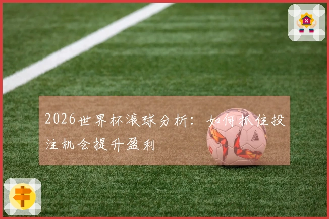 2026世界杯滚球分析：如何抓住投注机会提升盈利