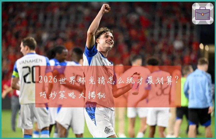 2026世界杯竞猜怎么玩才最划算？巧妙策略大揭秘