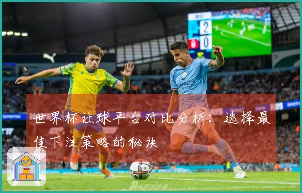 世界杯让球平台对比分析：选择最佳下注策略的秘诀