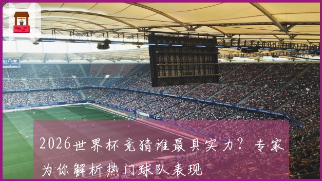 2026世界杯竞猜谁最具实力？专家为你解析热门球队表现