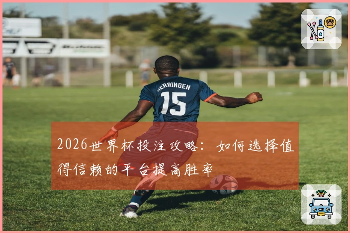 2026世界杯投注攻略：如何选择值得信赖的平台提高胜率