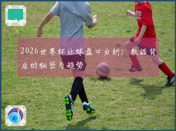 2026世界杯让球盘口分析：数据背后的秘密与趋势