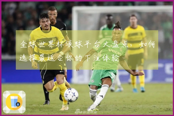 全球世界杯滚球平台大盘点，如何选择最适合你的下注体验