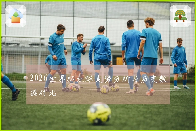 2026世界杯让球走势分析与历史数据对比