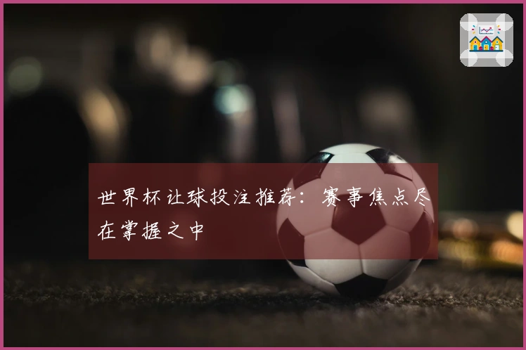 世界杯让球投注推荐：赛事焦点尽在掌握之中