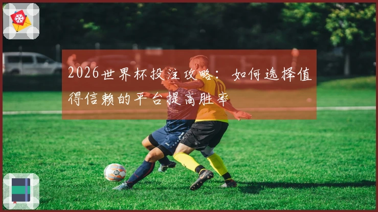 2026世界杯投注攻略：如何选择值得信赖的平台提高胜率