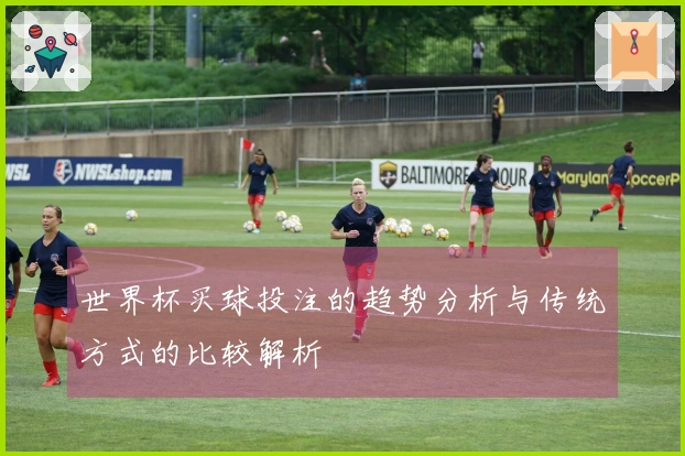 世界杯买球投注的趋势分析与传统方式的比较解析