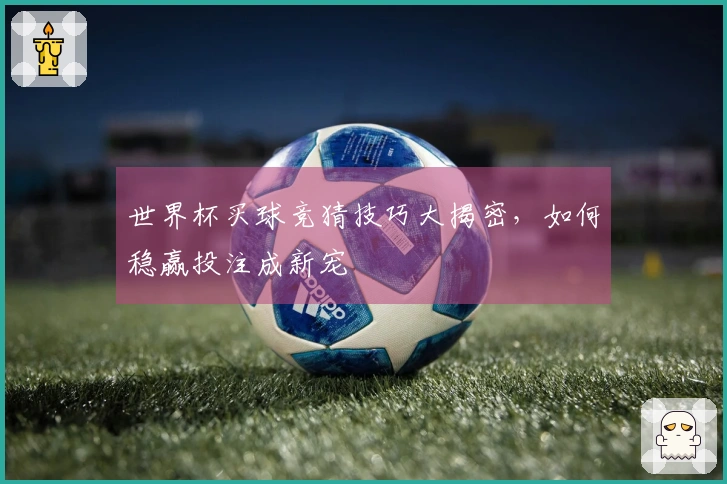 世界杯买球竞猜技巧大揭密，如何稳赢投注成新宠