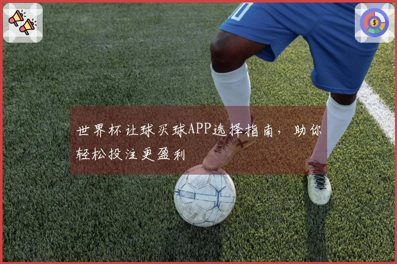 世界杯让球买球APP选择指南，助你轻松投注更盈利