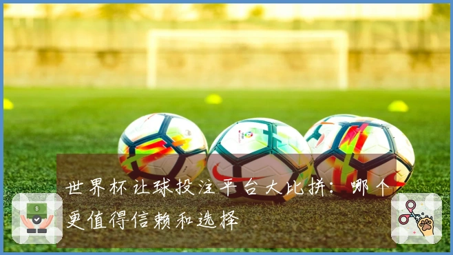 世界杯让球投注平台大比拼：哪个更值得信赖和选择