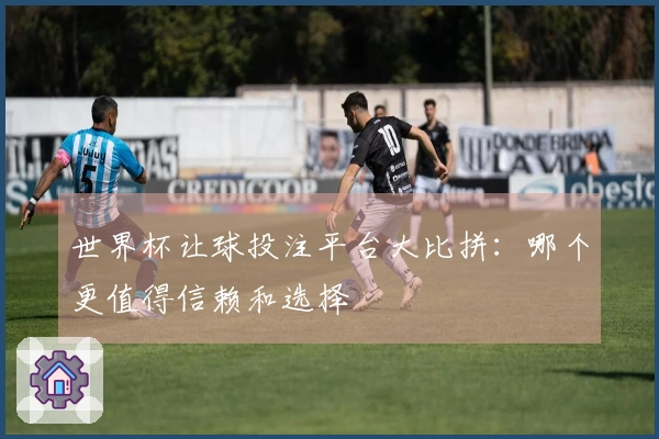 世界杯让球投注平台大比拼：哪个更值得信赖和选择