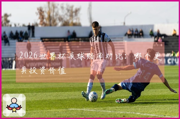 2026世界杯滚球赔率对比：哪个更具投资价值